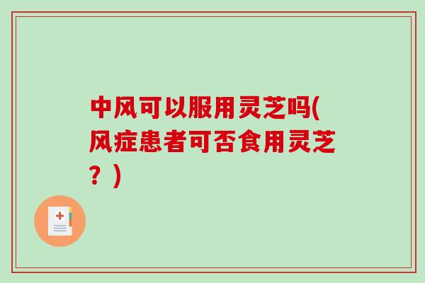 中风可以服用灵芝吗(风症患者可否食用灵芝？)