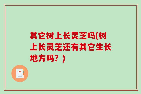 其它树上长灵芝吗(树上长灵芝还有其它生长地方吗？)