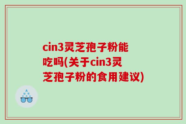 cin3灵芝孢子粉能吃吗(关于cin3灵芝孢子粉的食用建议)