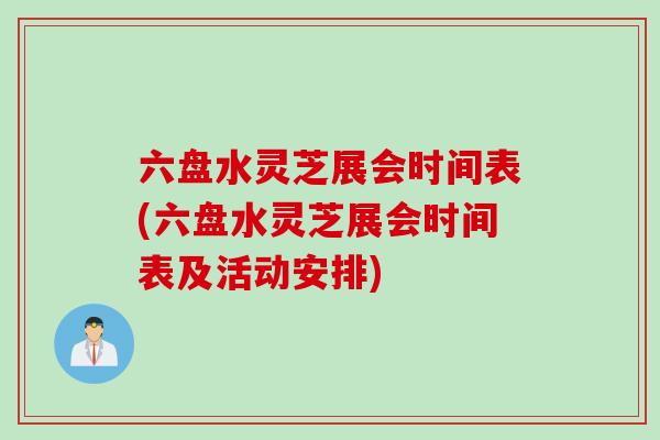 六盘水灵芝展会时间表(六盘水灵芝展会时间表及活动安排)