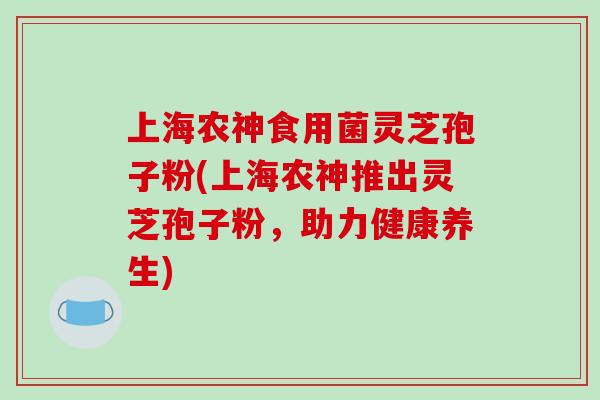 上海农神食用菌灵芝孢子粉(上海农神推出灵芝孢子粉，助力健康养生)