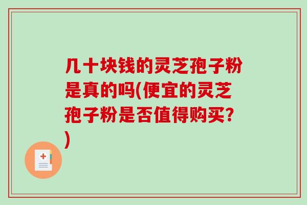 几十块钱的灵芝孢子粉是真的吗(便宜的灵芝孢子粉是否值得购买？)
