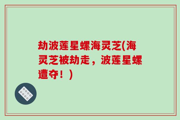 劫波莲星螺海灵芝(海灵芝被劫走，波莲星螺遭夺！)