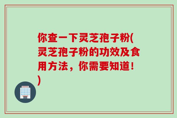 你查一下灵芝孢子粉(灵芝孢子粉的功效及食用方法，你需要知道！)