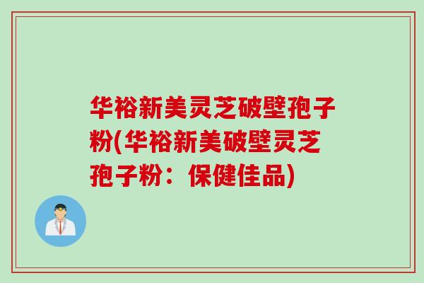 华裕新美灵芝破壁孢子粉(华裕新美破壁灵芝孢子粉：保健佳品)