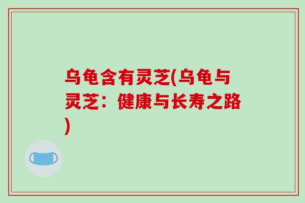 乌龟含有灵芝(乌龟与灵芝：健康与长寿之路)