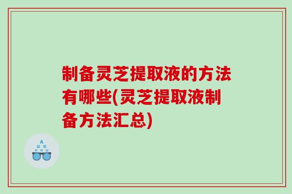 制备灵芝提取液的方法有哪些(灵芝提取液制备方法汇总)