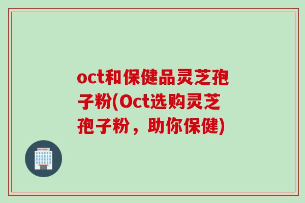 oct和保健品灵芝孢子粉(Oct选购灵芝孢子粉，助你保健)