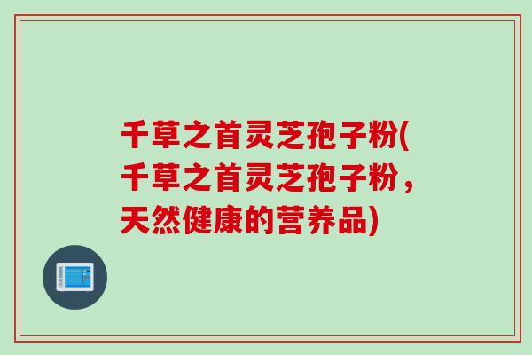 千草之首灵芝孢子粉(千草之首灵芝孢子粉，天然健康的营养品)
