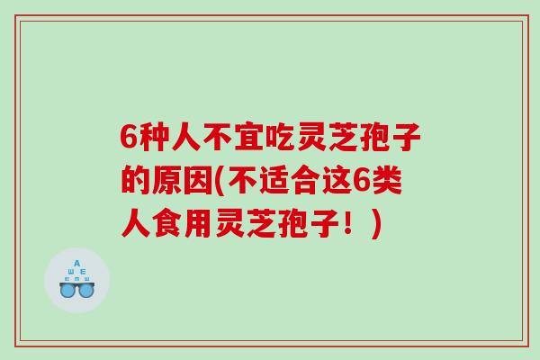6种人不宜吃灵芝孢子的原因(不适合这6类人食用灵芝孢子！)