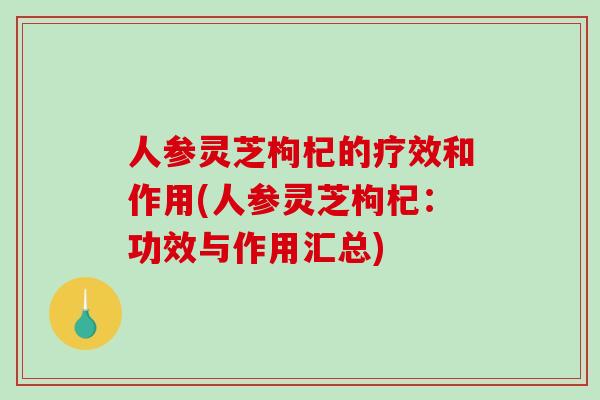 人参灵芝枸杞的疗效和作用(人参灵芝枸杞：功效与作用汇总)