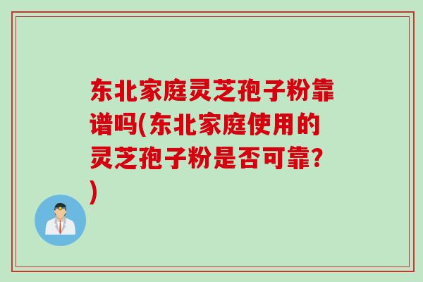 东北家庭灵芝孢子粉靠谱吗(东北家庭使用的灵芝孢子粉是否可靠？)