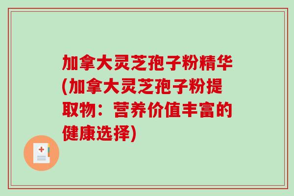 加拿大灵芝孢子粉精华(加拿大灵芝孢子粉提取物：营养价值丰富的健康选择)