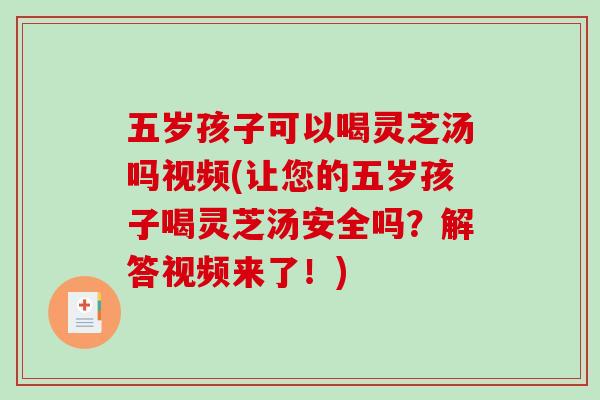 五岁孩子可以喝灵芝汤吗视频(让您的五岁孩子喝灵芝汤安全吗？解答视频来了！)