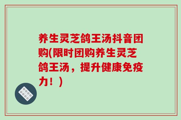 养生灵芝鸽王汤抖音团购(限时团购养生灵芝鸽王汤，提升健康免疫力！)