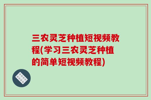 三农灵芝种植短视频教程(学习三农灵芝种植的简单短视频教程)