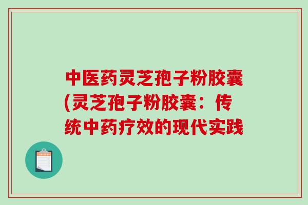 中医药灵芝孢子粉胶囊(灵芝孢子粉胶囊：传统中药疗效的现代实践