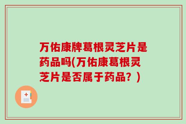 万佑康牌葛根灵芝片是药品吗(万佑康葛根灵芝片是否属于药品？)