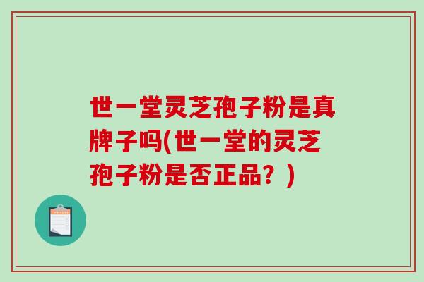世一堂灵芝孢子粉是真牌子吗(世一堂的灵芝孢子粉是否正品？)
