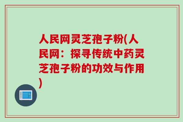 人民网灵芝孢子粉(人民网：探寻传统中药灵芝孢子粉的功效与作用)
