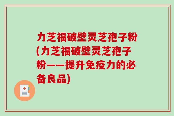 力芝福破壁灵芝孢子粉(力芝福破壁灵芝孢子粉——提升免疫力的必备良品)