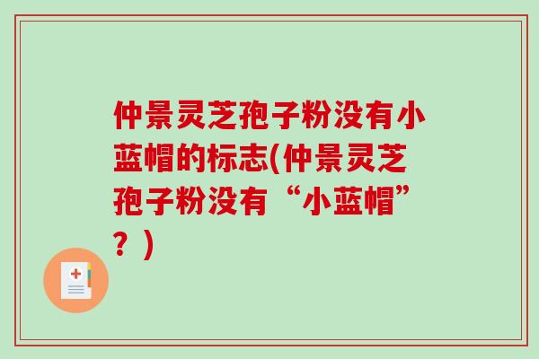 仲景灵芝孢子粉没有小蓝帽的标志(仲景灵芝孢子粉没有“小蓝帽”？)