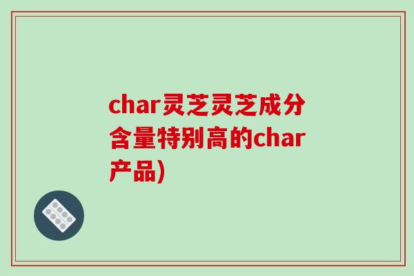 char灵芝灵芝成分含量特别高的char产品)