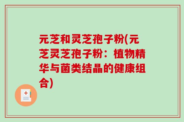 元芝和灵芝孢子粉(元芝灵芝孢子粉：植物精华与菌类结晶的健康组合)