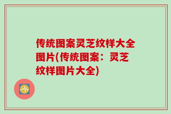 传统图案灵芝纹样大全图片(传统图案：灵芝纹样图片大全)