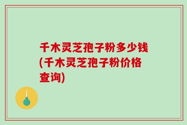 千木灵芝孢子粉多少钱(千木灵芝孢子粉价格查询)