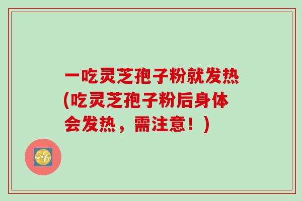 一吃灵芝孢子粉就发热(吃灵芝孢子粉后身体会发热，需注意！)