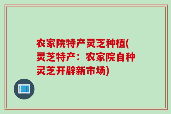 农家院特产灵芝种植(灵芝特产：农家院自种灵芝开辟新市场)