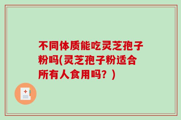 不同体质能吃灵芝孢子粉吗(灵芝孢子粉适合所有人食用吗？)