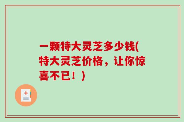 一颗特大灵芝多少钱(特大灵芝价格，让你惊喜不已！)