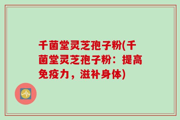 千菌堂灵芝孢子粉(千菌堂灵芝孢子粉：提高免疫力，滋补身体)
