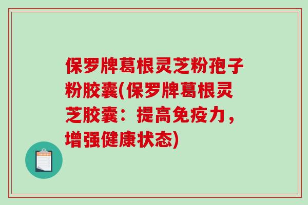 保罗牌葛根灵芝粉孢子粉胶囊(保罗牌葛根灵芝胶囊：提高免疫力，增强健康状态)