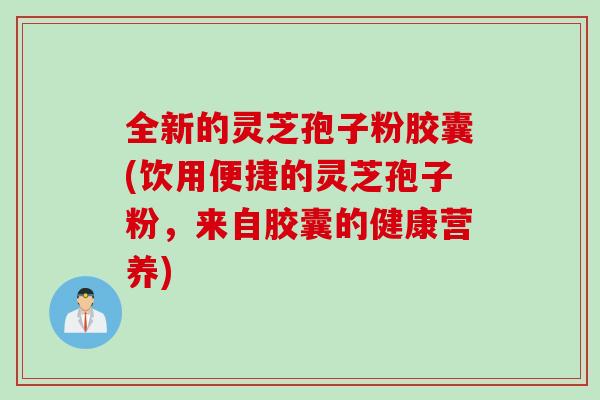 全新的灵芝孢子粉胶囊(饮用便捷的灵芝孢子粉，来自胶囊的健康营养)