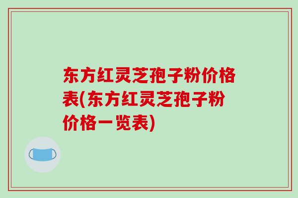 东方红灵芝孢子粉价格表(东方红灵芝孢子粉价格一览表)