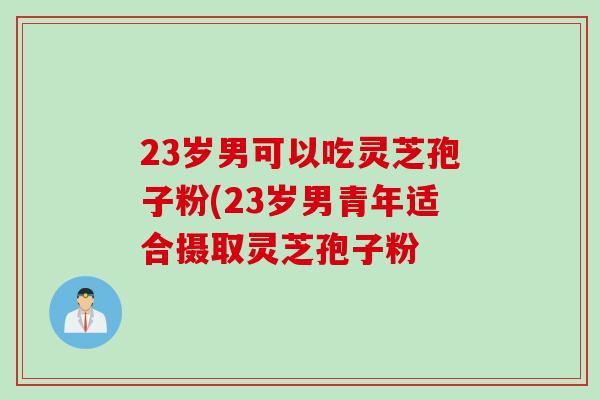 23岁男可以吃灵芝孢子粉(23岁男青年适合摄取灵芝孢子粉