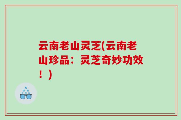 云南老山灵芝(云南老山珍品：灵芝奇妙功效！)