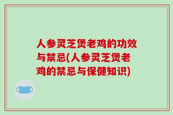 人参灵芝煲老鸡的功效与禁忌(人参灵芝煲老鸡的禁忌与保健知识)