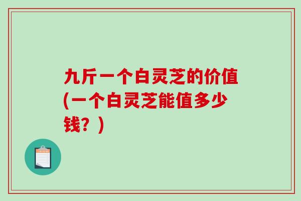 九斤一个白灵芝的价值(一个白灵芝能值多少钱？)