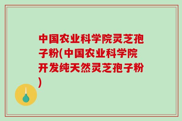 中国农业科学院灵芝孢子粉(中国农业科学院开发纯天然灵芝孢子粉)