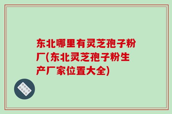 东北哪里有灵芝孢子粉厂(东北灵芝孢子粉生产厂家位置大全)