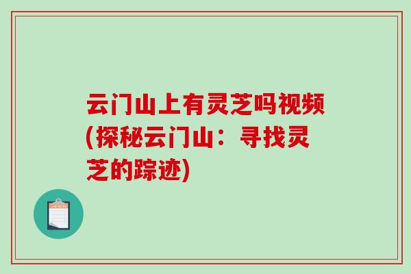 云门山上有灵芝吗视频(探秘云门山：寻找灵芝的踪迹)