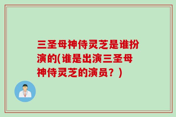 三圣母神侍灵芝是谁扮演的(谁是出演三圣母神侍灵芝的演员？)