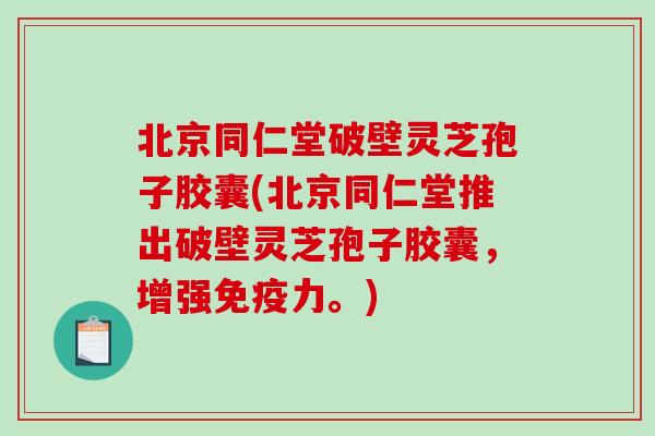 北京同仁堂破壁灵芝孢子胶囊(北京同仁堂推出破壁灵芝孢子胶囊，增强免疫力。)