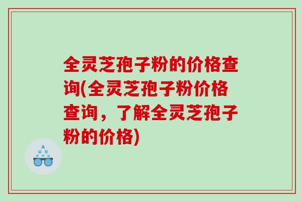 全灵芝孢子粉的价格查询(全灵芝孢子粉价格查询，了解全灵芝孢子粉的价格)
