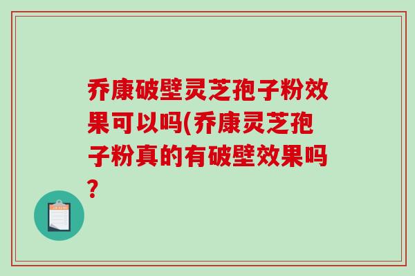 乔康破壁灵芝孢子粉效果可以吗(乔康灵芝孢子粉真的有破壁效果吗？