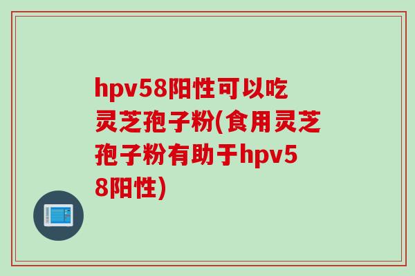 hpv58阳性可以吃灵芝孢子粉(食用灵芝孢子粉有助于hpv58阳性)